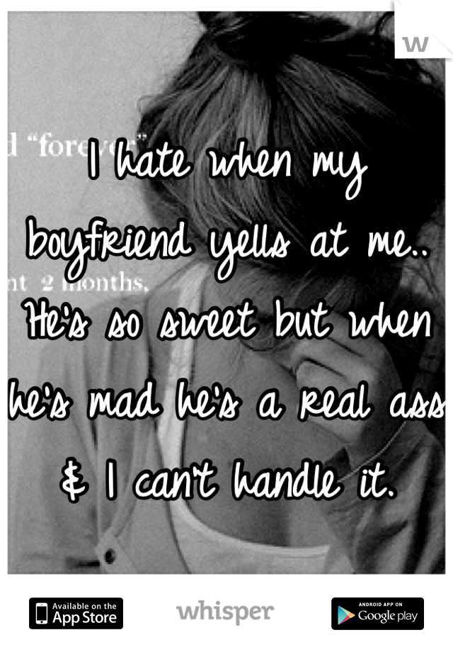 I hate when my boyfriend yells at me.. He's so sweet but when he's mad he's a real ass & I can't handle it.