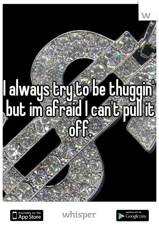 I always try to be thuggin' but im afraid I can't pull it off.