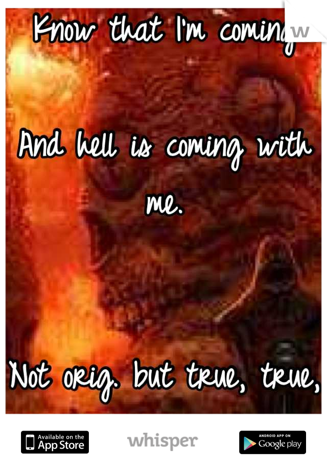 Know that I'm coming

And hell is coming with me.


Not orig. but true, true, true.