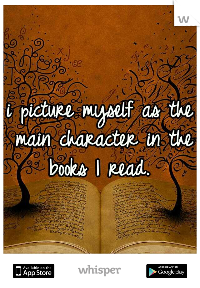 i picture myself as the main character in the books I read. 