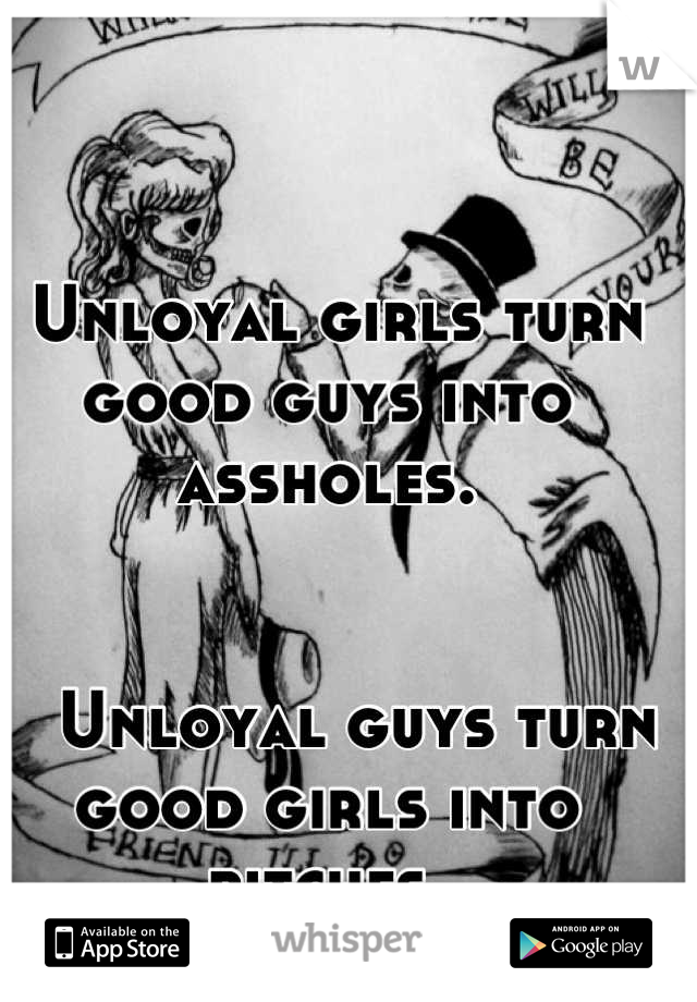  Unloyal girls turn good guys into assholes.


   Unloyal guys turn good girls into bitches.