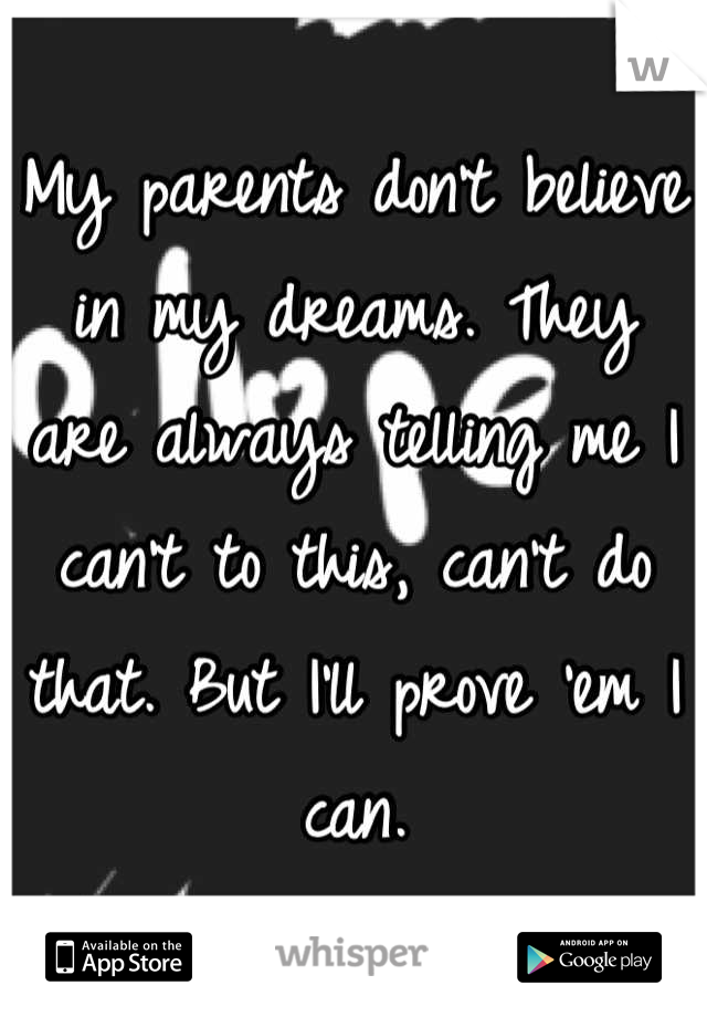 My parents don't believe in my dreams. They are always telling me I can't to this, can't do that. But I'll prove 'em I can.