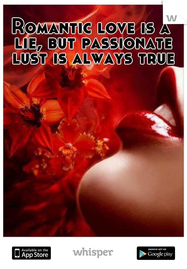 Romantic love is a lie, but passionate lust is always true