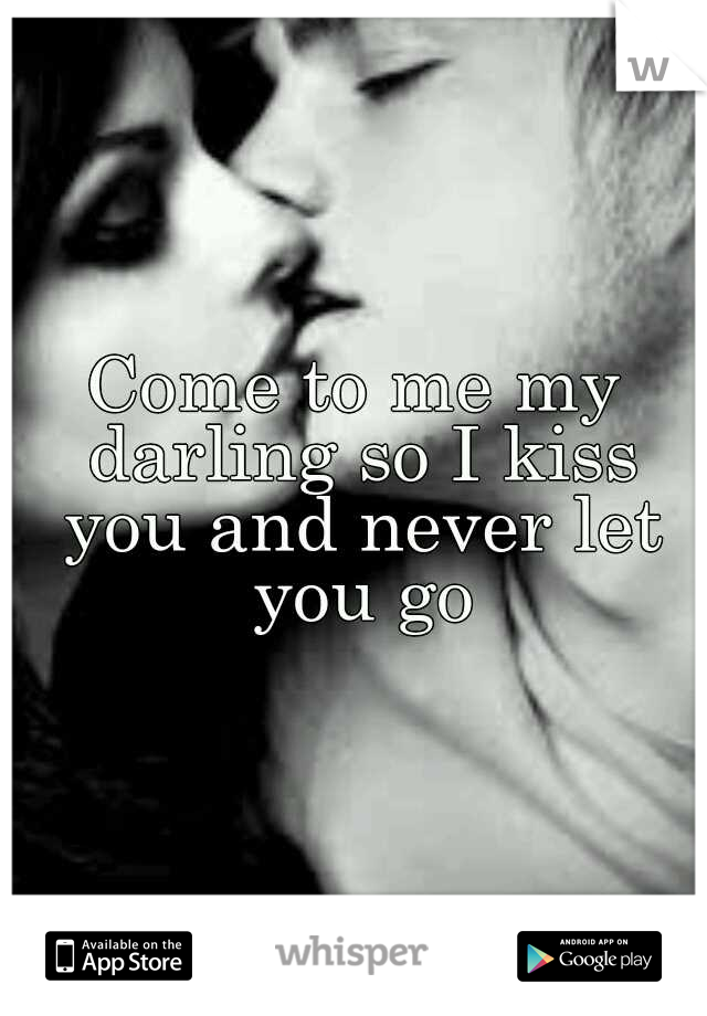 Come to me my darling so I kiss you and never let you go