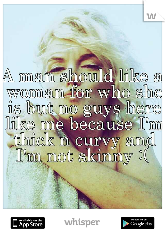 A man should like a woman for who she is but no guys here like me because I'm thick n curvy and I'm not skinny :( 