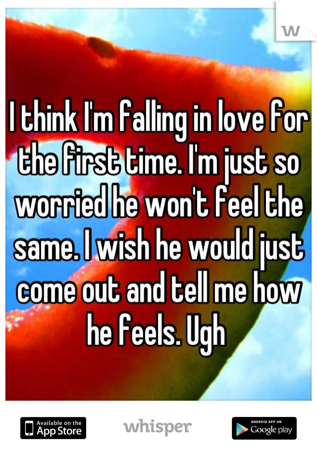 I think I'm falling in love for the first time. I'm just so worried he won't feel the same. I wish he would just come out and tell me how he feels. Ugh 