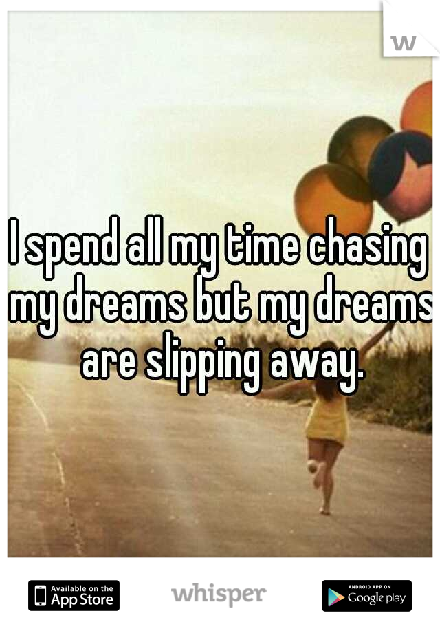 I spend all my time chasing my dreams but my dreams are slipping away.