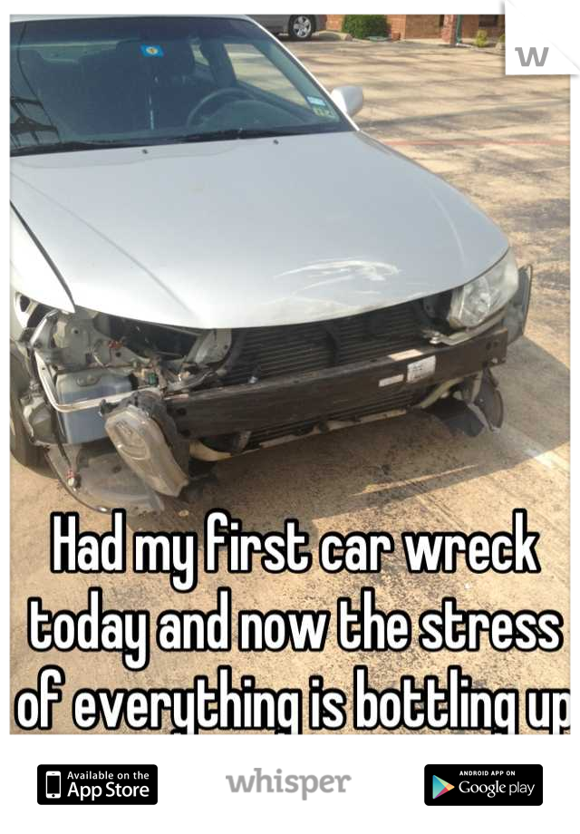 Had my first car wreck today and now the stress of everything is bottling up within me fml