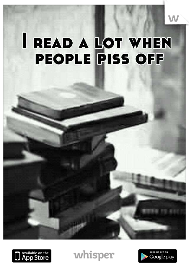 I read a lot when people piss off
