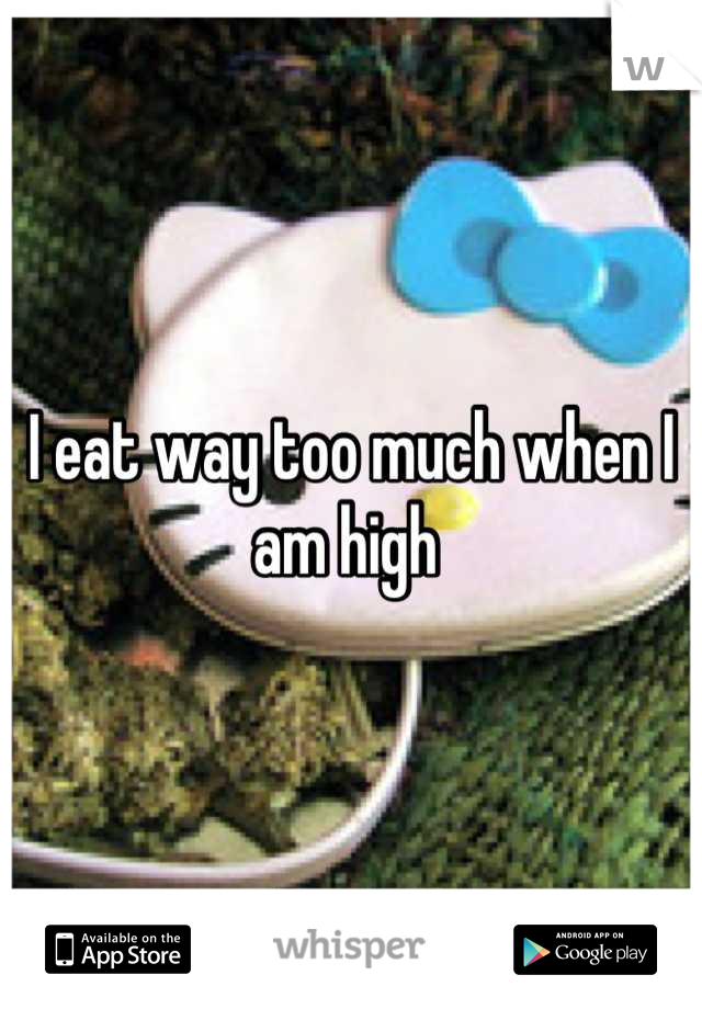 I eat way too much when I am high 