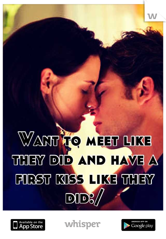 Want to meet like they did and have a first kiss like they did:/

