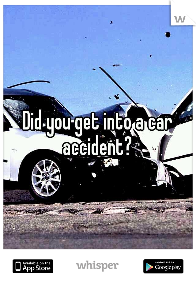 Did you get into a car accident? 