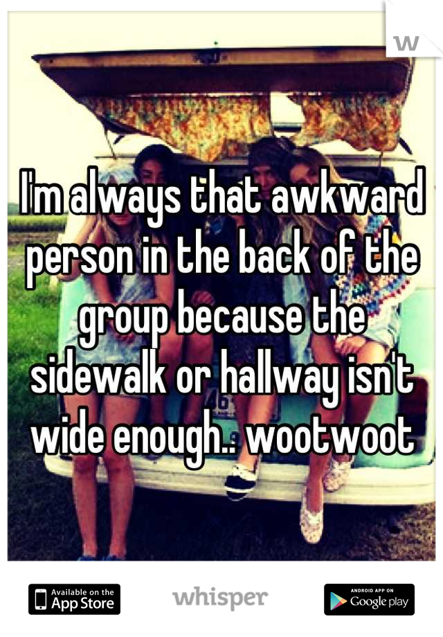 I'm always that awkward person in the back of the group because the sidewalk or hallway isn't wide enough.. wootwoot