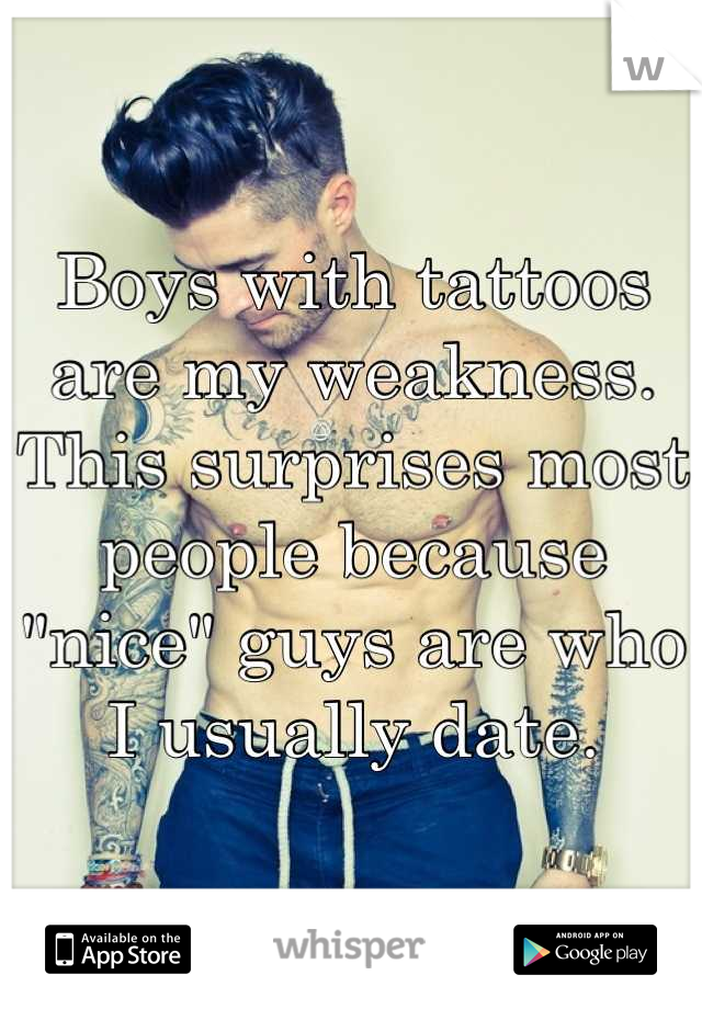 Boys with tattoos are my weakness. This surprises most people because "nice" guys are who I usually date.