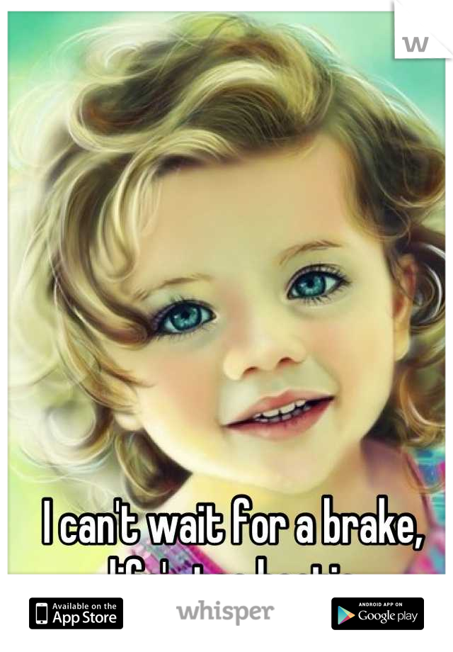 I can't wait for a brake, life's too hectic