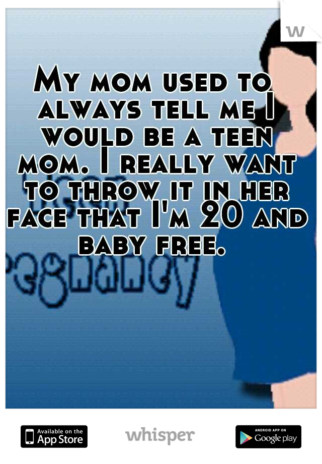 My mom used to always tell me I would be a teen mom. I really want to throw it in her face that I'm 20 and baby free. 