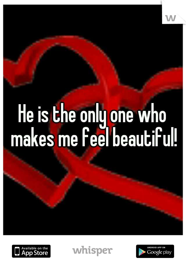 He is the only one who makes me feel beautiful!