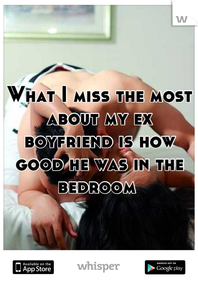 What I miss the most about my ex boyfriend is how good he was in the bedroom 
