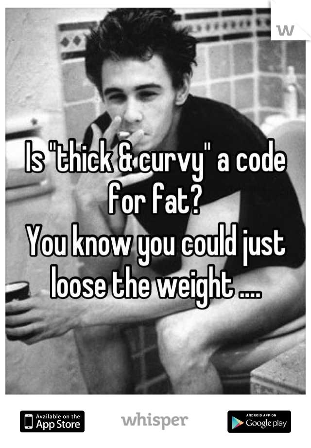 Is "thick & curvy" a code for fat?
You know you could just loose the weight ....