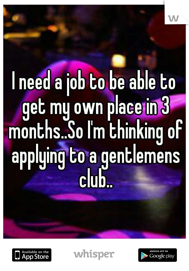 I need a job to be able to get my own place in 3 months..So I'm thinking of applying to a gentlemens club..