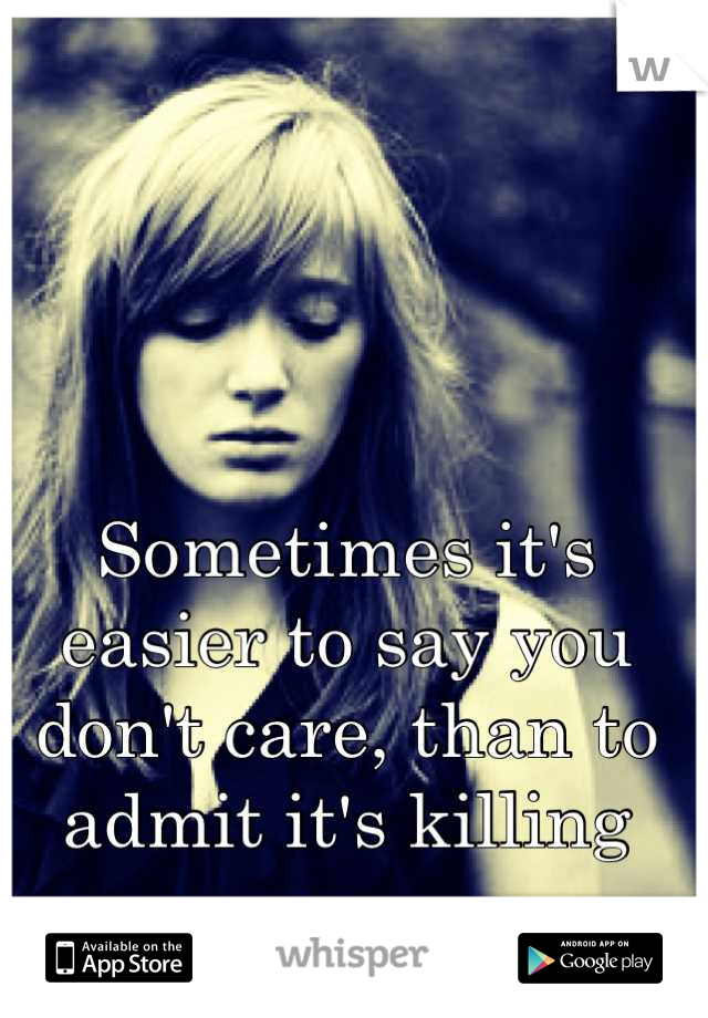 Sometimes it's easier to say you don't care, than to admit it's killing you. ~