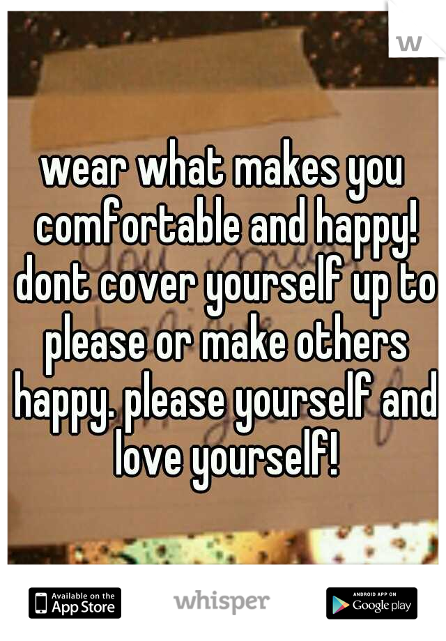 wear what makes you comfortable and happy! dont cover yourself up to please or make others happy. please yourself and love yourself!