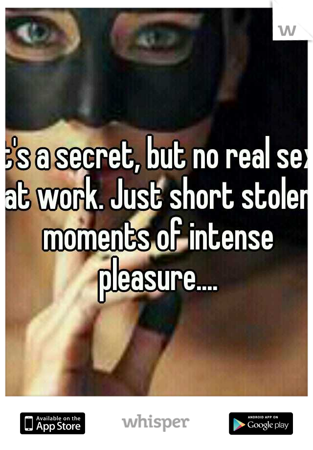 It's a secret, but no real sex at work. Just short stolen moments of intense pleasure....