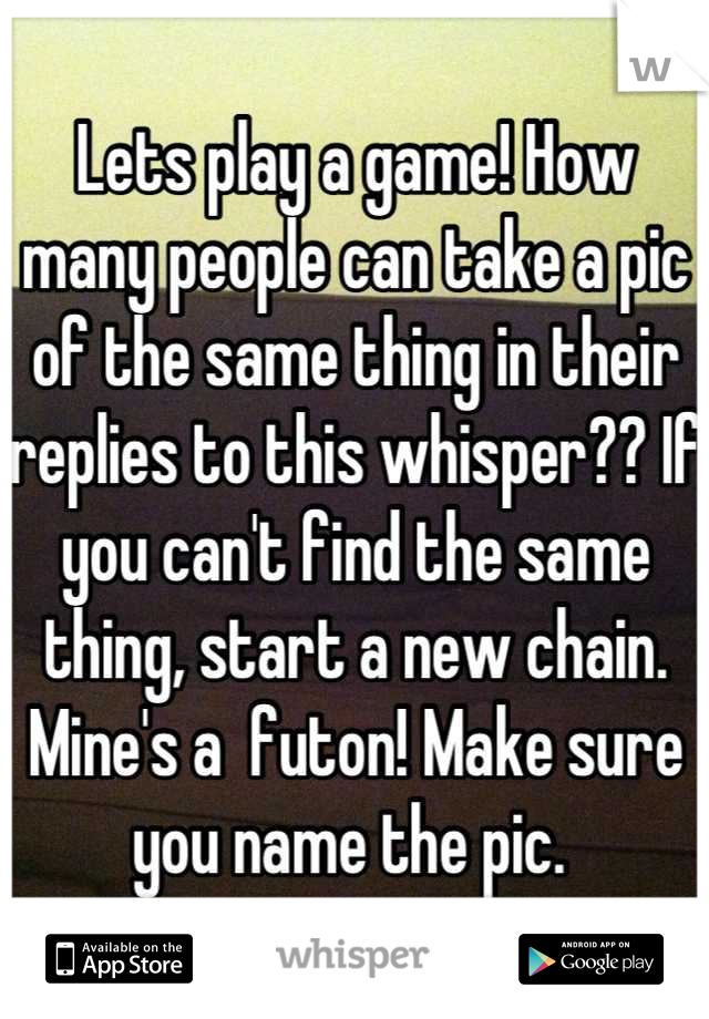 Lets play a game! How many people can take a pic of the same thing in their replies to this whisper?? If you can't find the same thing, start a new chain. Mine's a  futon! Make sure you name the pic. 