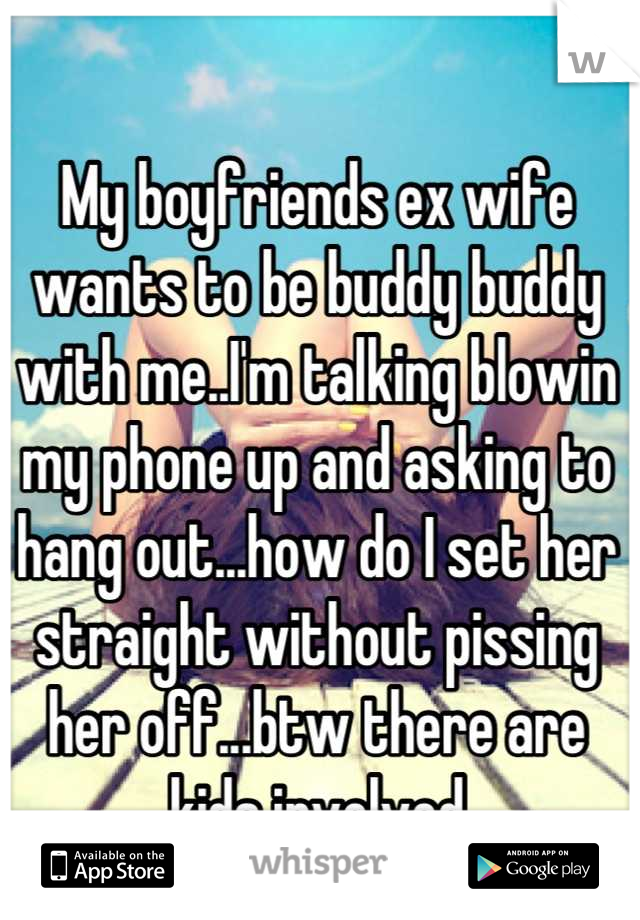 My boyfriends ex wife wants to be buddy buddy with me..I'm talking blowin my phone up and asking to hang out...how do I set her straight without pissing her off...btw there are kids involved