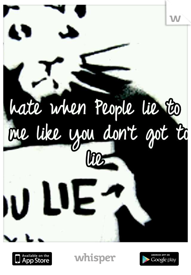 hate when People lie to me like you don't got to lie 