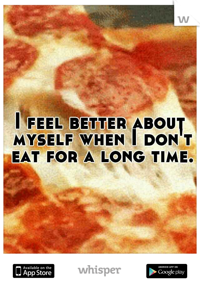 I feel better about myself when I don't eat for a long time.