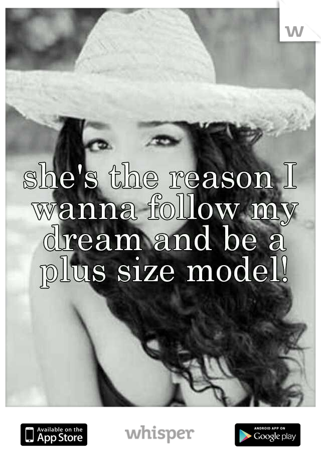 she's the reason I wanna follow my dream and be a plus size model!