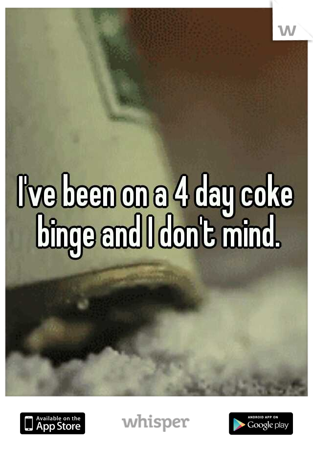 I've been on a 4 day coke binge and I don't mind.