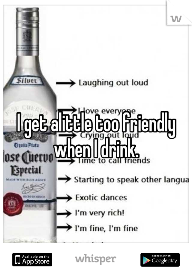 I get alittle too friendly when I drink.