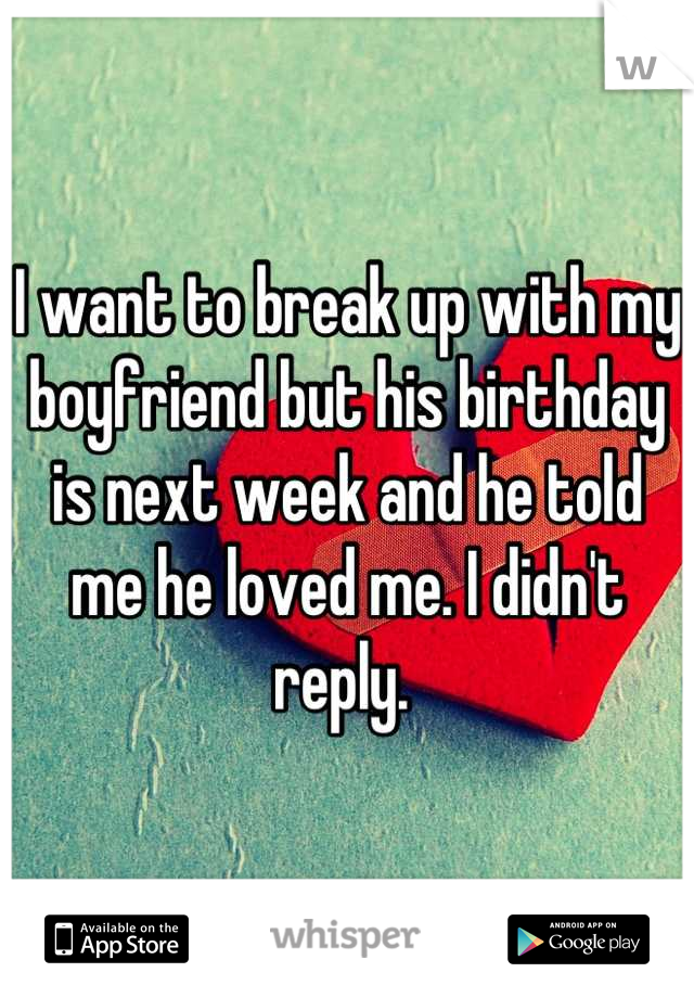 I want to break up with my boyfriend but his birthday is next week and he told me he loved me. I didn't reply. 