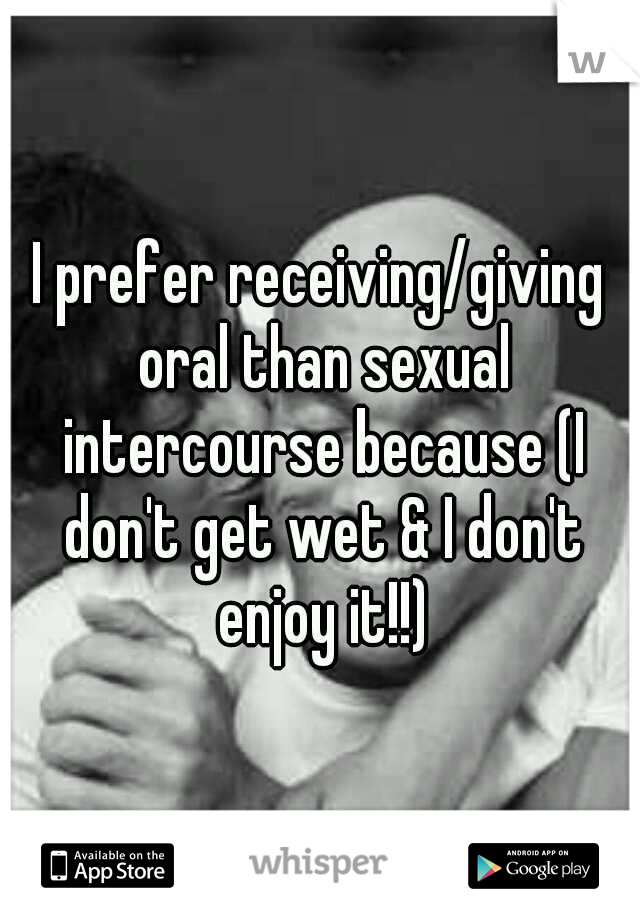 I prefer receiving/giving oral than sexual intercourse because (I don't get wet & I don't enjoy it!!)