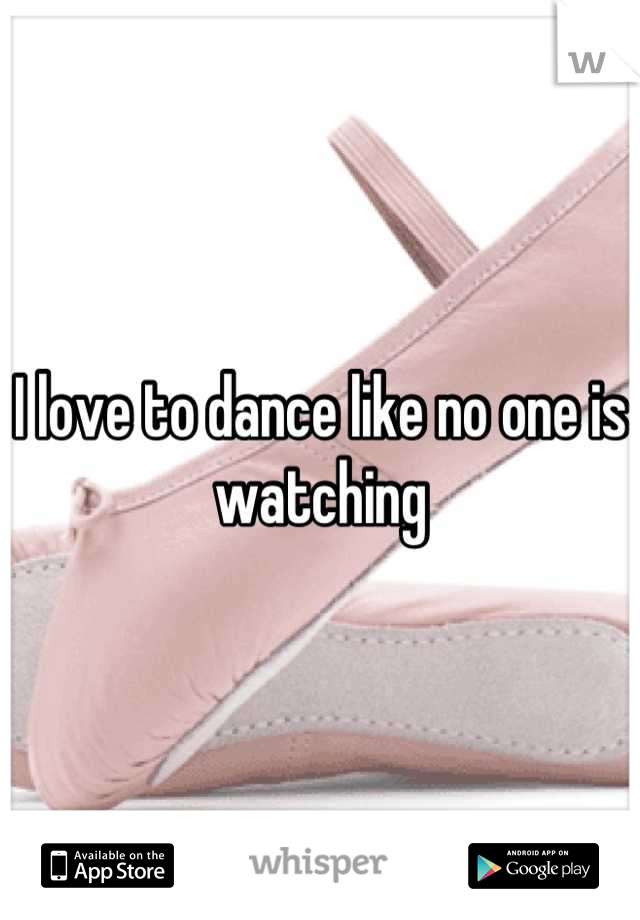 I love to dance like no one is watching