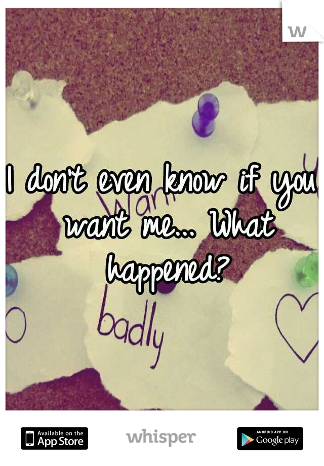 I don't even know if you want me... What happened?