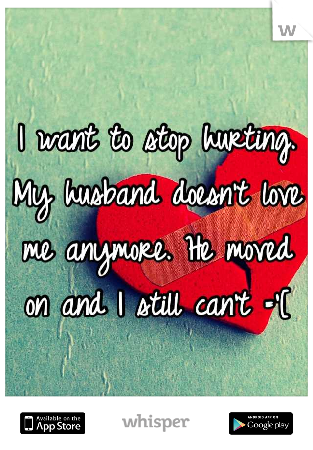 I want to stop hurting. My husband doesn't love me anymore. He moved on and I still can't ='[