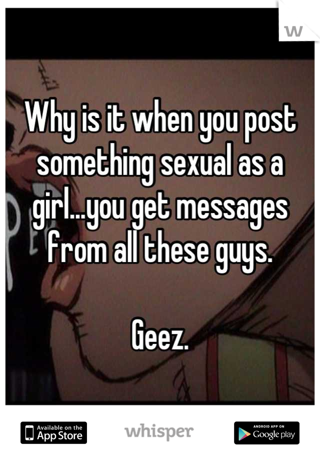 Why is it when you post something sexual as a girl...you get messages from all these guys.

Geez.