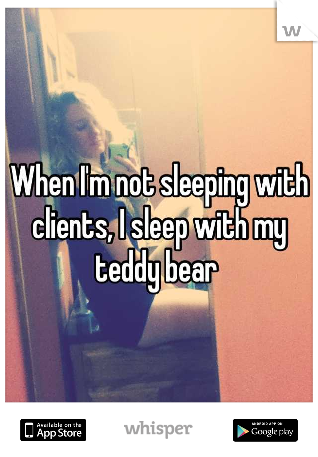 When I'm not sleeping with clients, I sleep with my teddy bear 