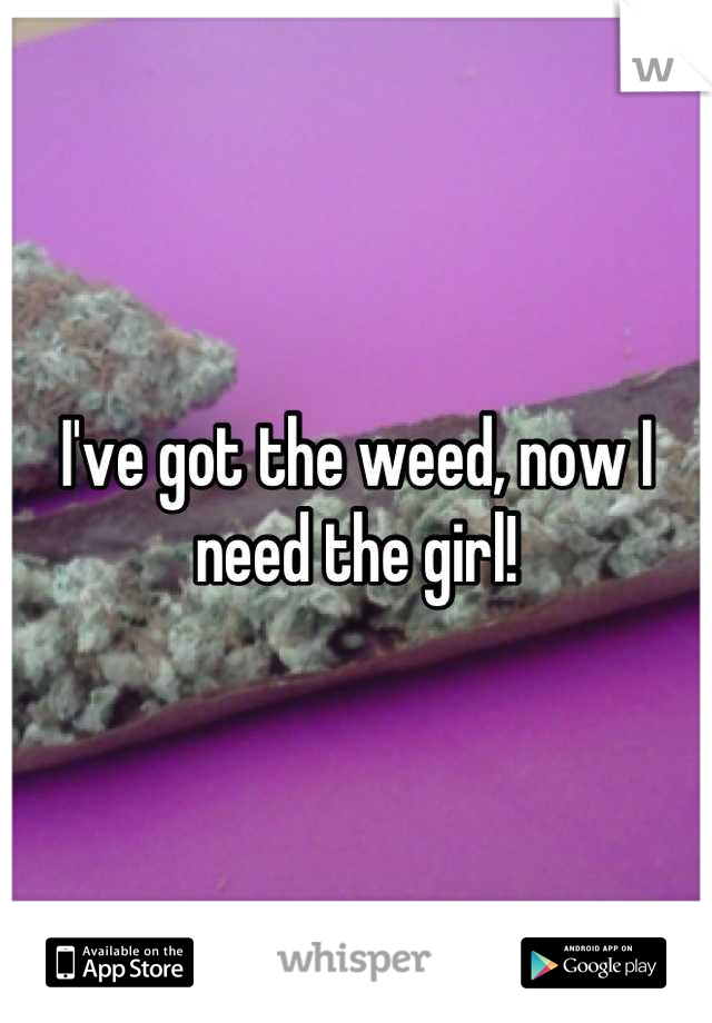 I've got the weed, now I need the girl!