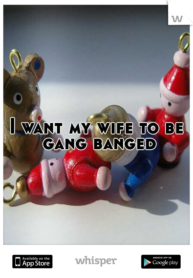 I want my wife to be gang banged