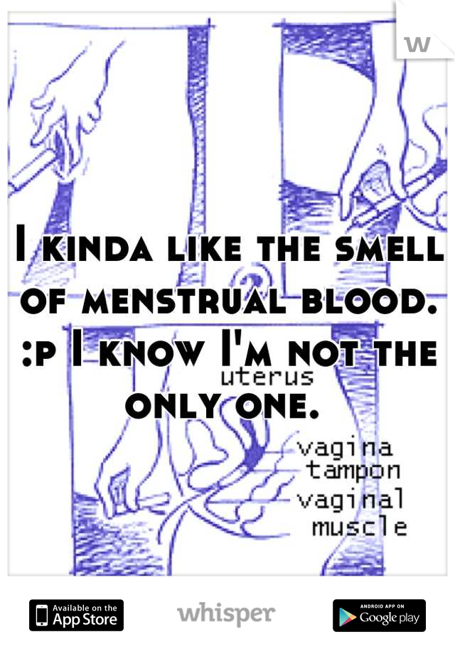 I kinda like the smell of menstrual blood. :p I know I'm not the only one. 