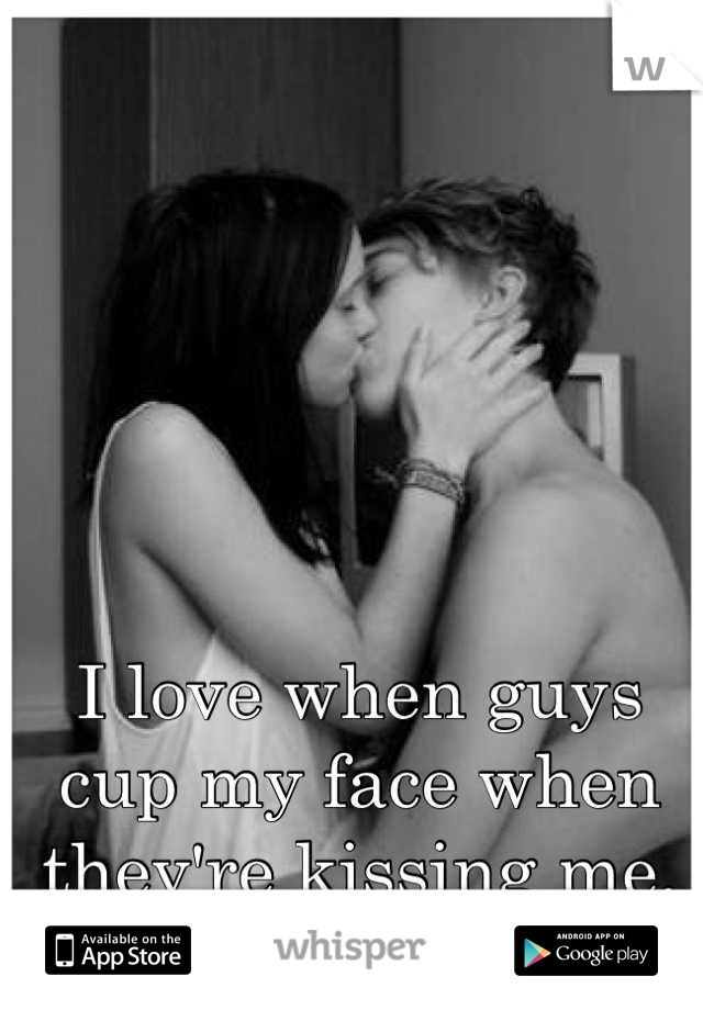 I love when guys cup my face when they're kissing me.