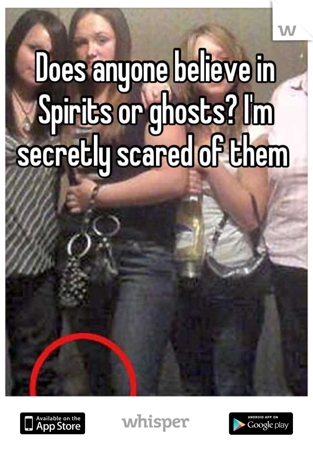 Does anyone believe in Spirits or ghosts? I'm secretly scared of them 