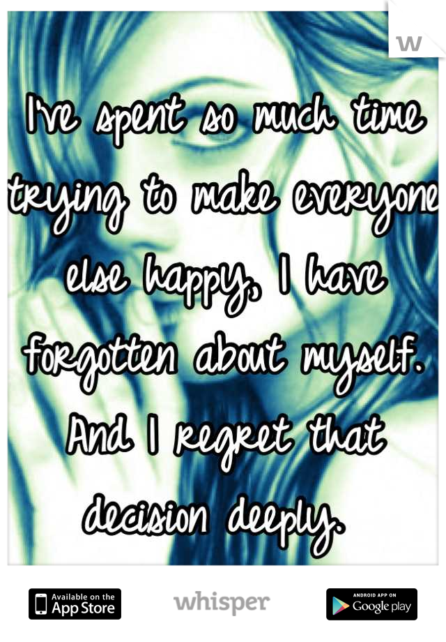 I've spent so much time trying to make everyone else happy, I have forgotten about myself. And I regret that decision deeply. 
