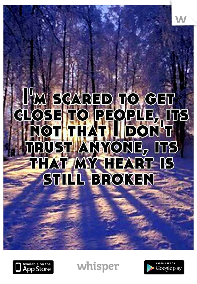 I'm scared to get close to people, its not that I don't trust anyone, its that my heart is still broken 