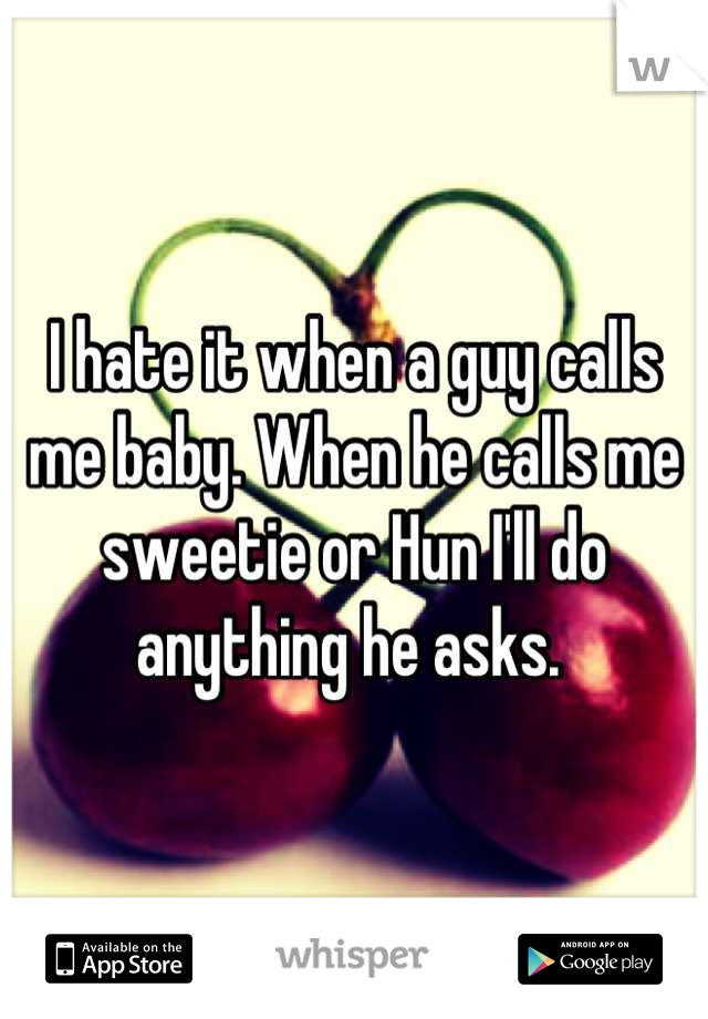I hate it when a guy calls me baby. When he calls me sweetie or Hun I'll do anything he asks. 