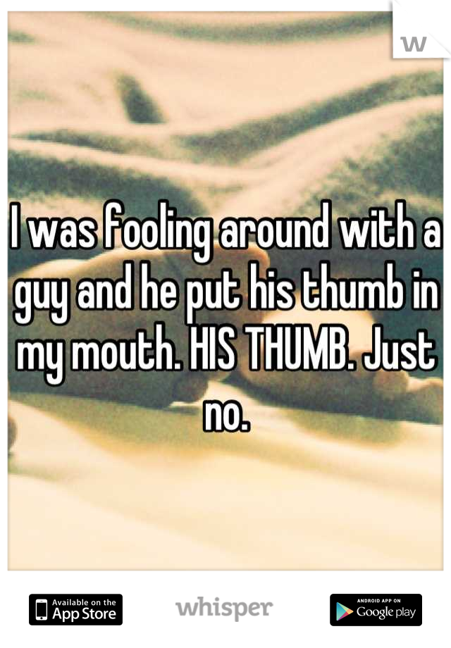 I was fooling around with a guy and he put his thumb in my mouth. HIS THUMB. Just no.